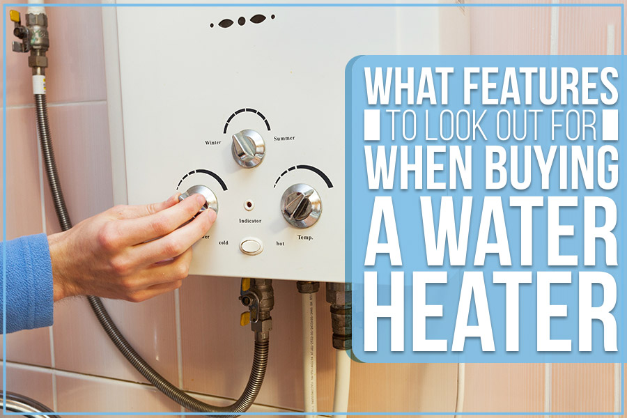 What Features To Look Out For When Buying A Water Heater