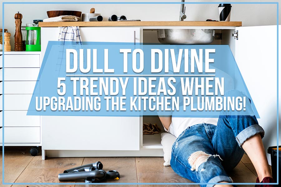 Dull To Divine: 5 Trendy Ideas When Upgrading The Kitchen Plumbing!