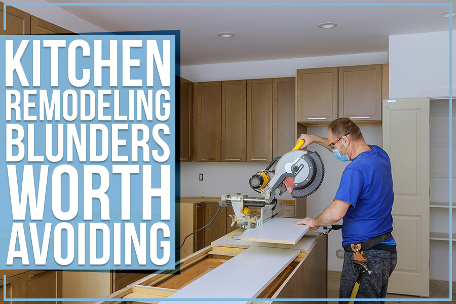 Kitchen Remodeling Blunders Worth Avoiding